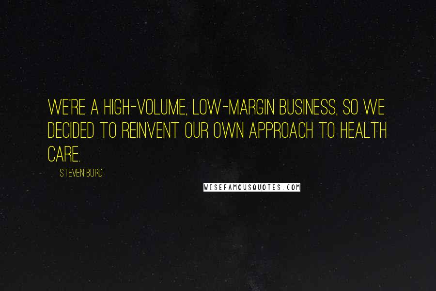 Steven Burd quotes: We're a high-volume, low-margin business, so we decided to reinvent our own approach to health care.