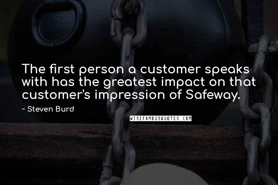 Steven Burd quotes: The first person a customer speaks with has the greatest impact on that customer's impression of Safeway.