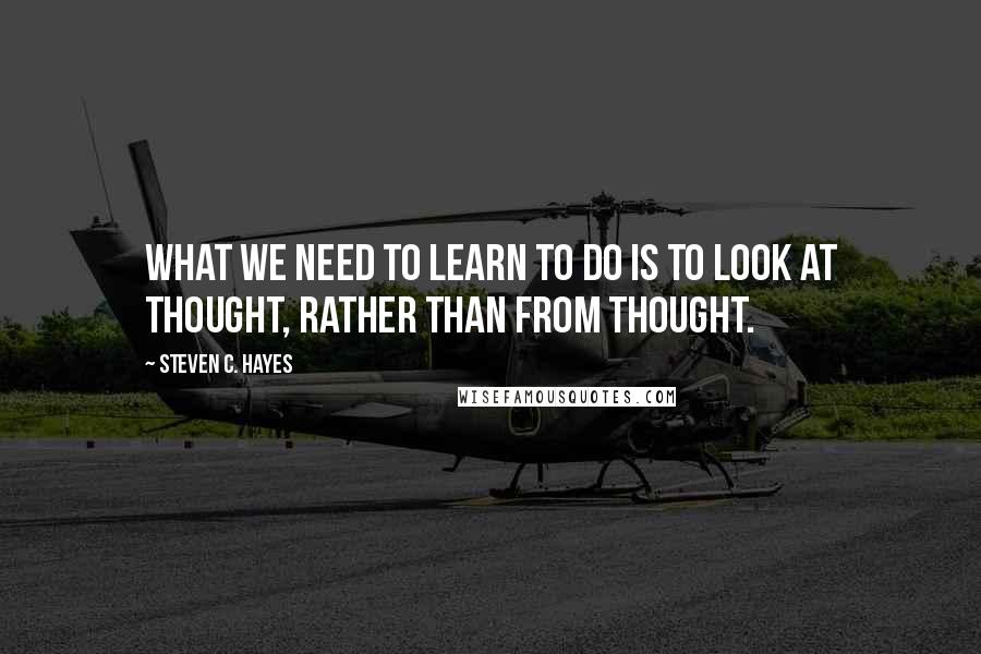 Steven C. Hayes quotes: What we need to learn to do is to look at thought, rather than from thought.