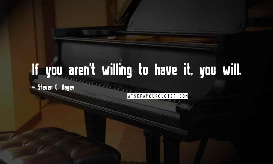 Steven C. Hayes quotes: If you aren't willing to have it, you will.