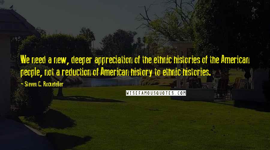 Steven C. Rockefeller quotes: We need a new, deeper appreciation of the ethnic histories of the American people, not a reduction of American history to ethnic histories.