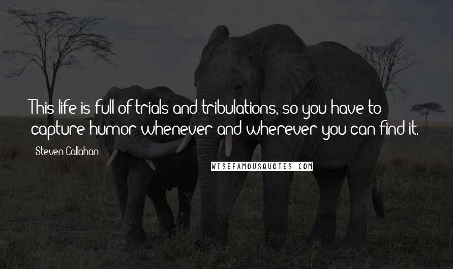 Steven Callahan quotes: This life is full of trials and tribulations, so you have to capture humor whenever and wherever you can find it.