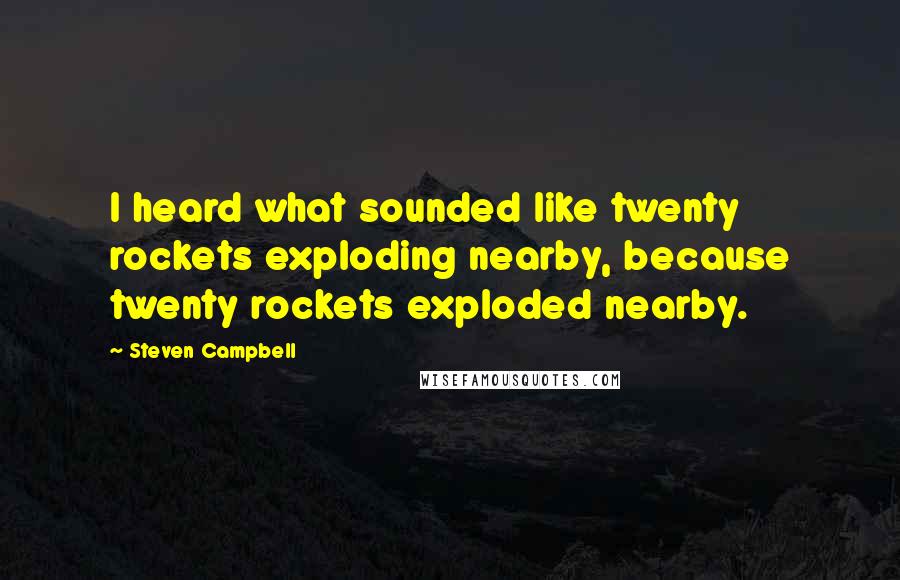 Steven Campbell quotes: I heard what sounded like twenty rockets exploding nearby, because twenty rockets exploded nearby.