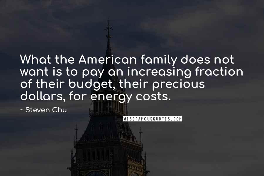 Steven Chu quotes: What the American family does not want is to pay an increasing fraction of their budget, their precious dollars, for energy costs.