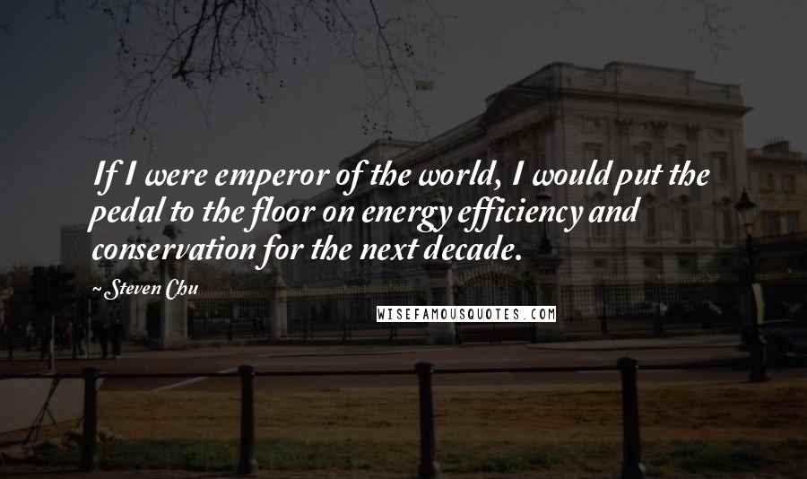 Steven Chu quotes: If I were emperor of the world, I would put the pedal to the floor on energy efficiency and conservation for the next decade.