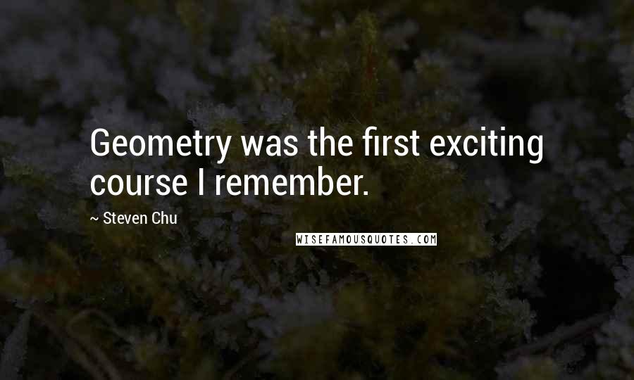 Steven Chu quotes: Geometry was the first exciting course I remember.