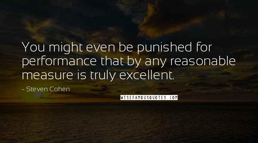 Steven Cohen quotes: You might even be punished for performance that by any reasonable measure is truly excellent.