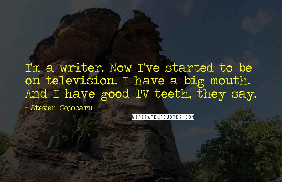 Steven Cojocaru quotes: I'm a writer. Now I've started to be on television. I have a big mouth. And I have good TV teeth, they say. Steven Cojocaru quotes: I'm a writer. Now I've started to be on television. I have a big mouth. And I have good TV teeth, they say.