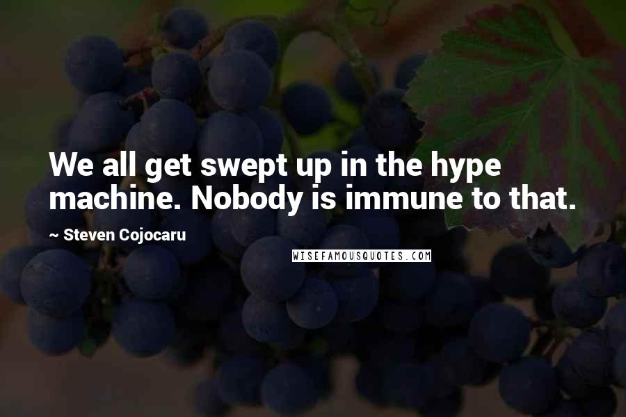 Steven Cojocaru quotes: We all get swept up in the hype machine. Nobody is immune to that.