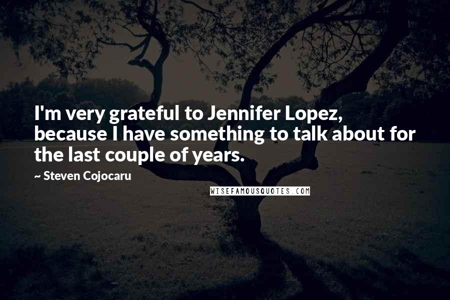 Steven Cojocaru quotes: I'm very grateful to Jennifer Lopez, because I have something to talk about for the last couple of years.