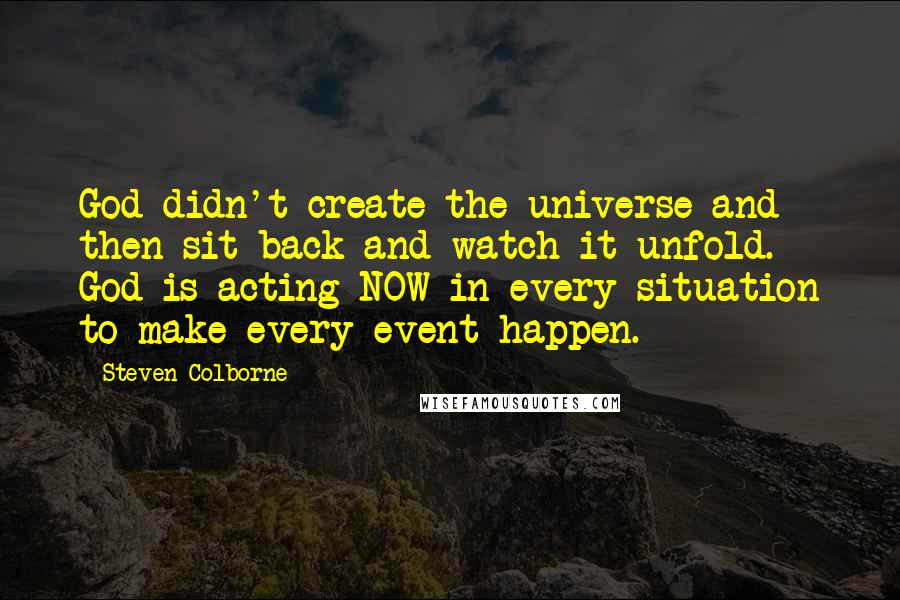 Steven Colborne quotes: God didn't create the universe and then sit back and watch it unfold. God is acting NOW in every situation to make every event happen.
