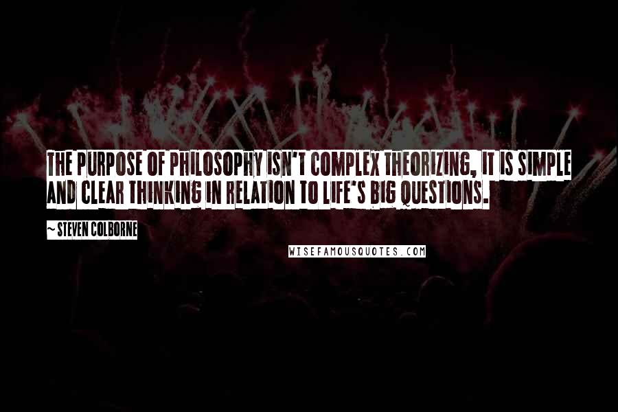 Steven Colborne quotes: The purpose of philosophy isn't complex theorizing, it is simple and clear thinking in relation to life's big questions.