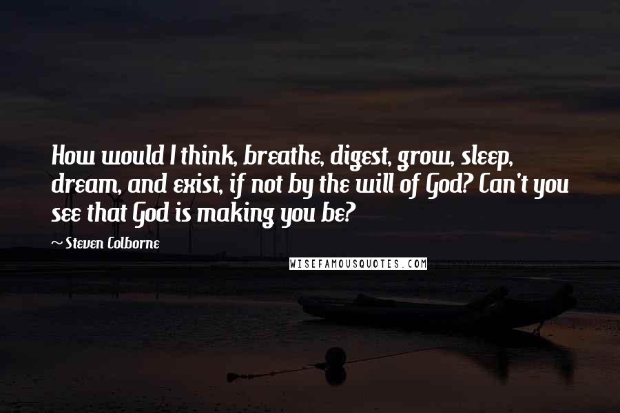 Steven Colborne quotes: How would I think, breathe, digest, grow, sleep, dream, and exist, if not by the will of God? Can't you see that God is making you be?