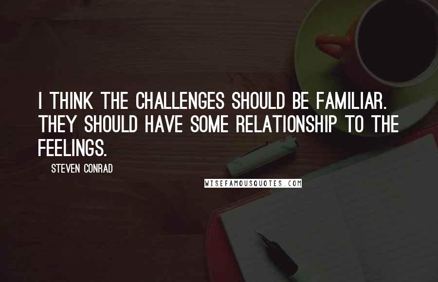 Steven Conrad quotes: I think the challenges should be familiar. They should have some relationship to the feelings.