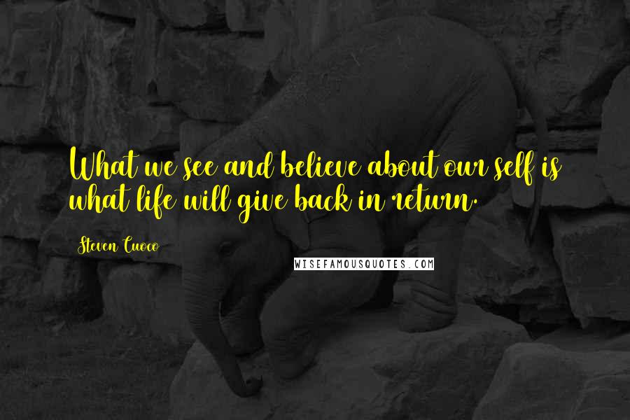 Steven Cuoco quotes: What we see and believe about our self is what life will give back in return.