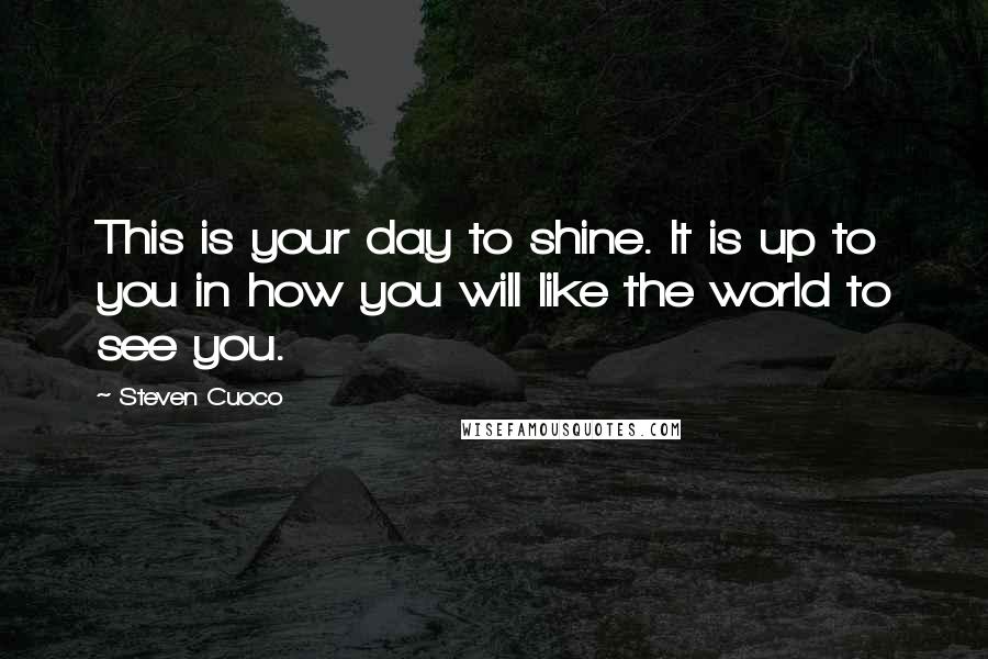 Steven Cuoco quotes: This is your day to shine. It is up to you in how you will like the world to see you.