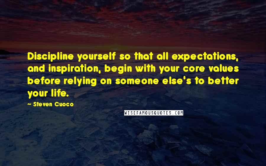 Steven Cuoco quotes: Discipline yourself so that all expectations, and inspiration, begin with your core values before relying on someone else's to better your life.