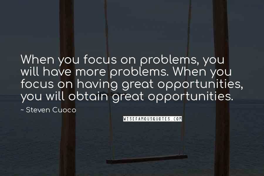 Steven Cuoco quotes: When you focus on problems, you will have more problems. When you focus on having great opportunities, you will obtain great opportunities.