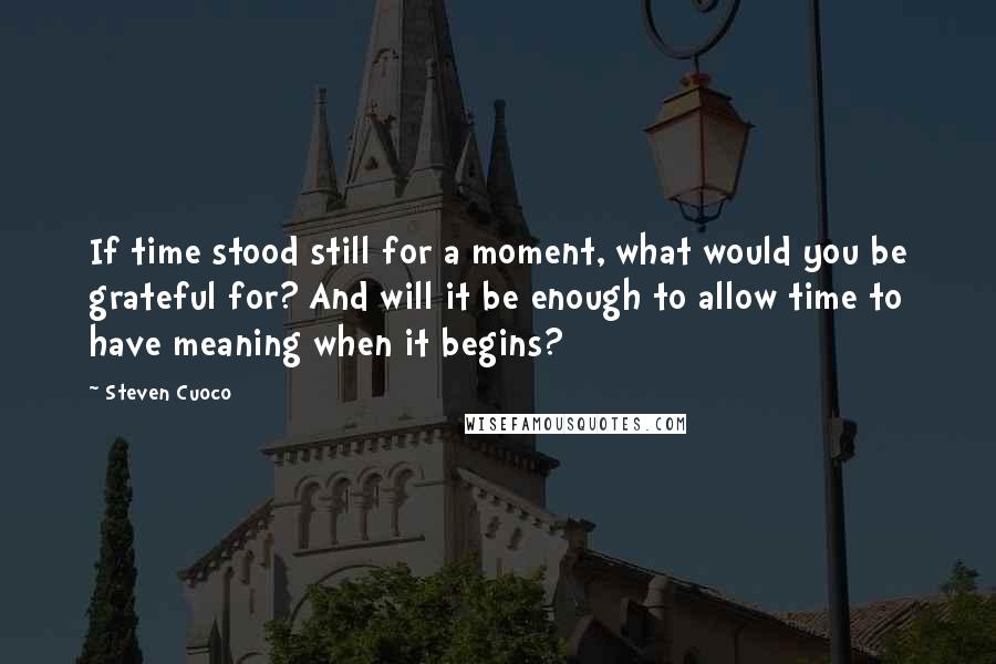 Steven Cuoco quotes: If time stood still for a moment, what would you be grateful for? And will it be enough to allow time to have meaning when it begins?