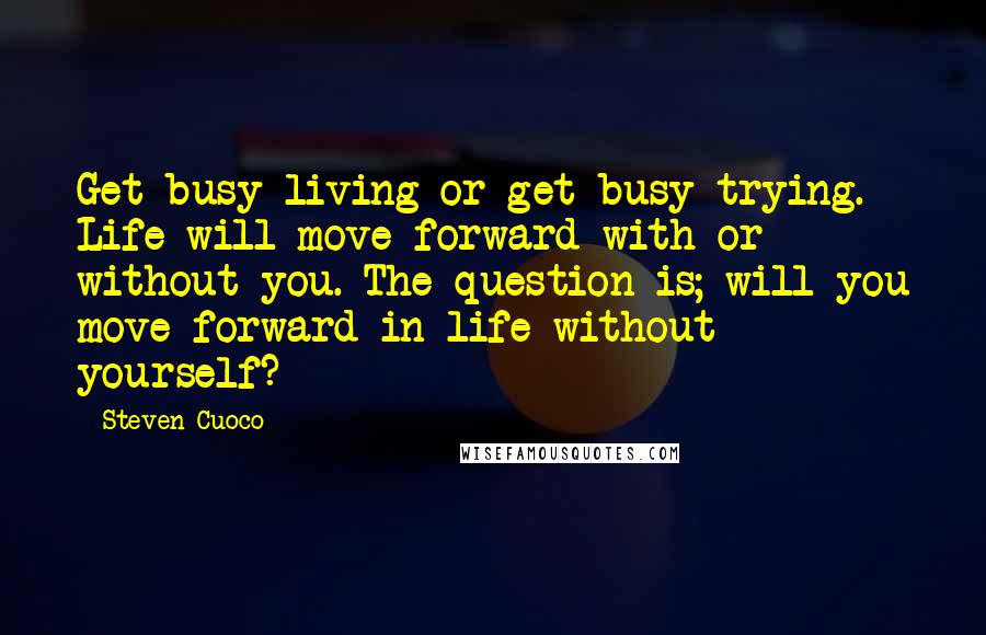 Steven Cuoco quotes: Get busy living or get busy trying. Life will move forward with or without you. The question is; will you move forward in life without yourself?