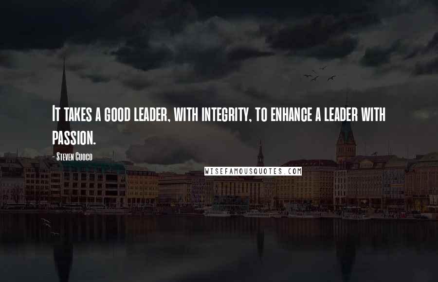 Steven Cuoco quotes: It takes a good leader, with integrity, to enhance a leader with passion.