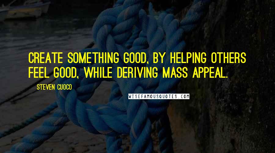 Steven Cuoco quotes: Create something good, by helping others feel good, while deriving mass appeal.