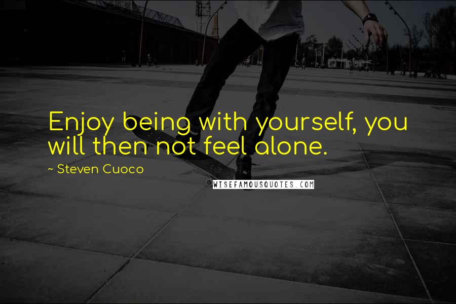 Steven Cuoco quotes: Enjoy being with yourself, you will then not feel alone.