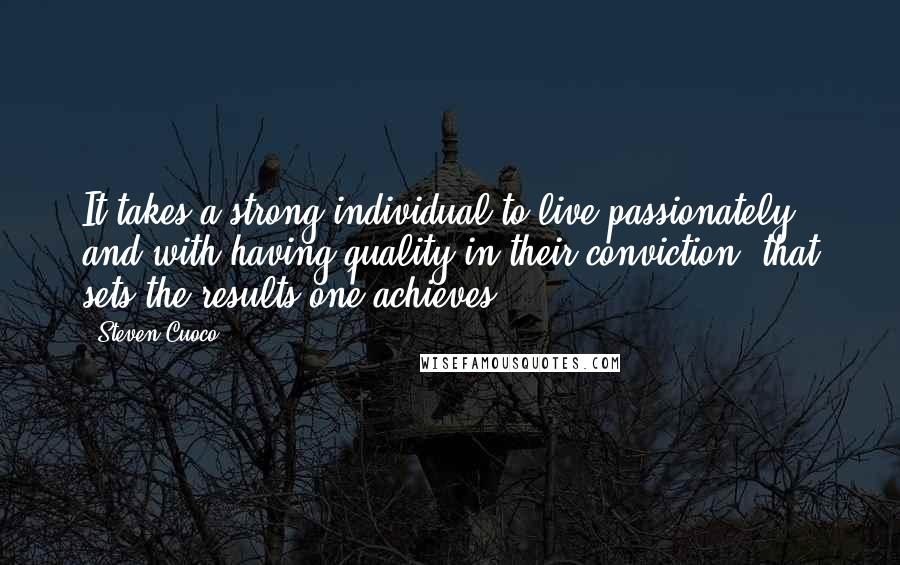 Steven Cuoco quotes: It takes a strong individual to live passionately, and with having quality in their conviction, that sets the results one achieves.