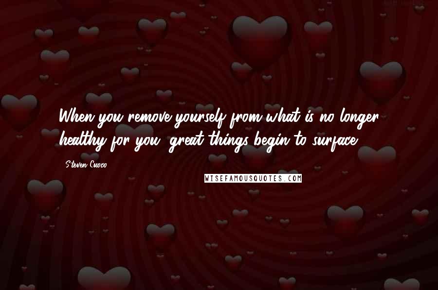 Steven Cuoco quotes: When you remove yourself from what is no longer healthy for you, great things begin to surface.