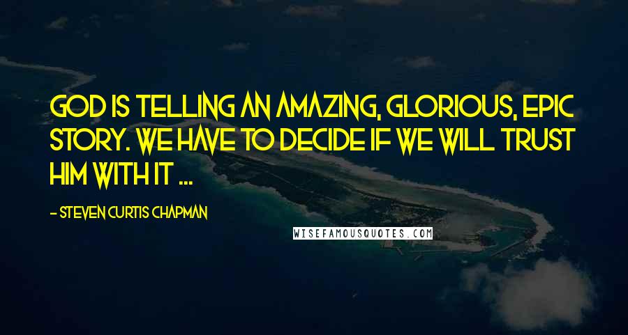 Steven Curtis Chapman quotes: God is telling an amazing, glorious, epic story. We have to decide if we will trust Him with it ...