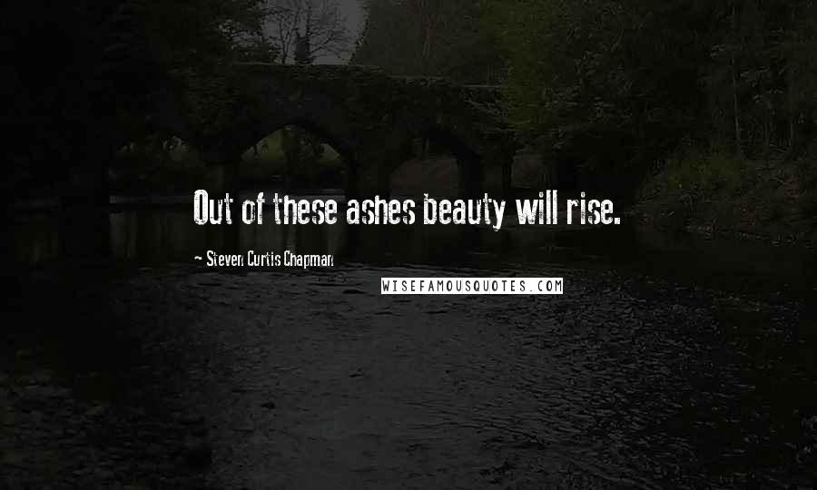 Steven Curtis Chapman quotes: Out of these ashes beauty will rise.