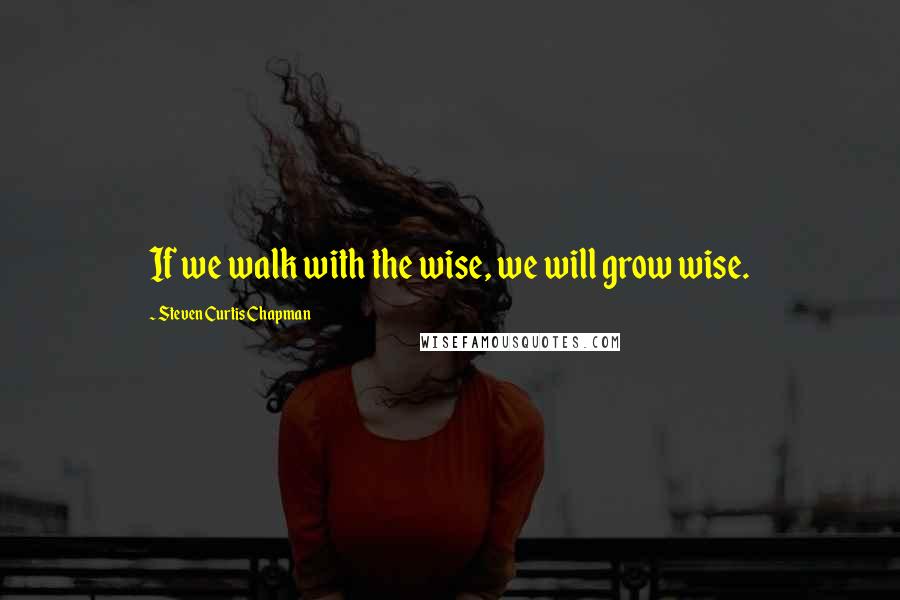 Steven Curtis Chapman quotes: If we walk with the wise, we will grow wise.