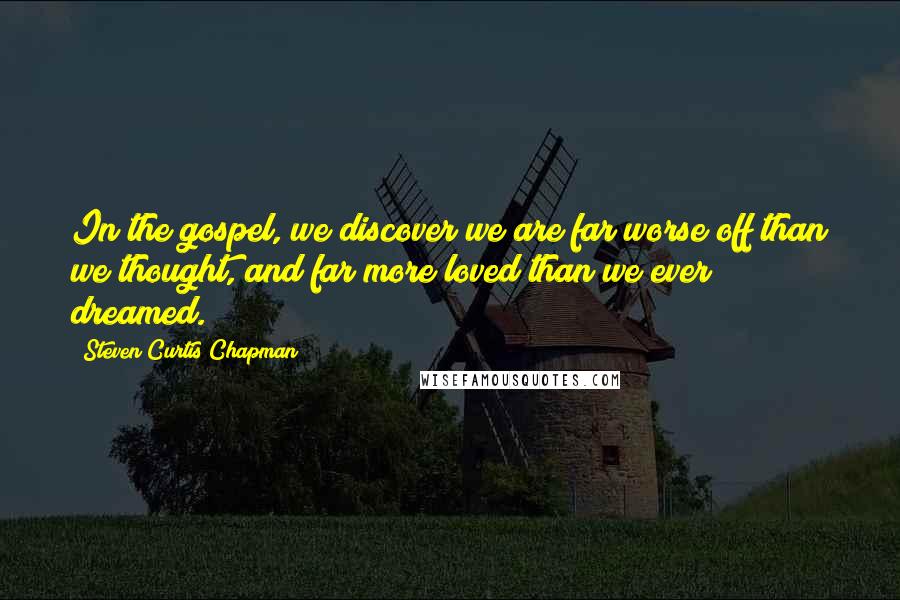 Steven Curtis Chapman quotes: In the gospel, we discover we are far worse off than we thought, and far more loved than we ever dreamed.