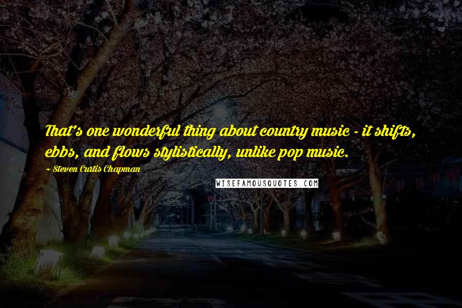 Steven Curtis Chapman quotes: That's one wonderful thing about country music - it shifts, ebbs, and flows stylistically, unlike pop music.