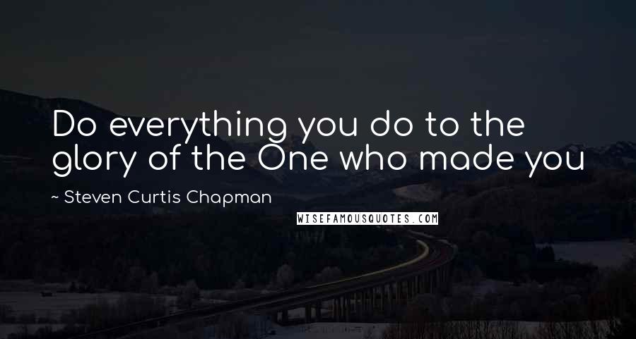 Steven Curtis Chapman quotes: Do everything you do to the glory of the One who made you