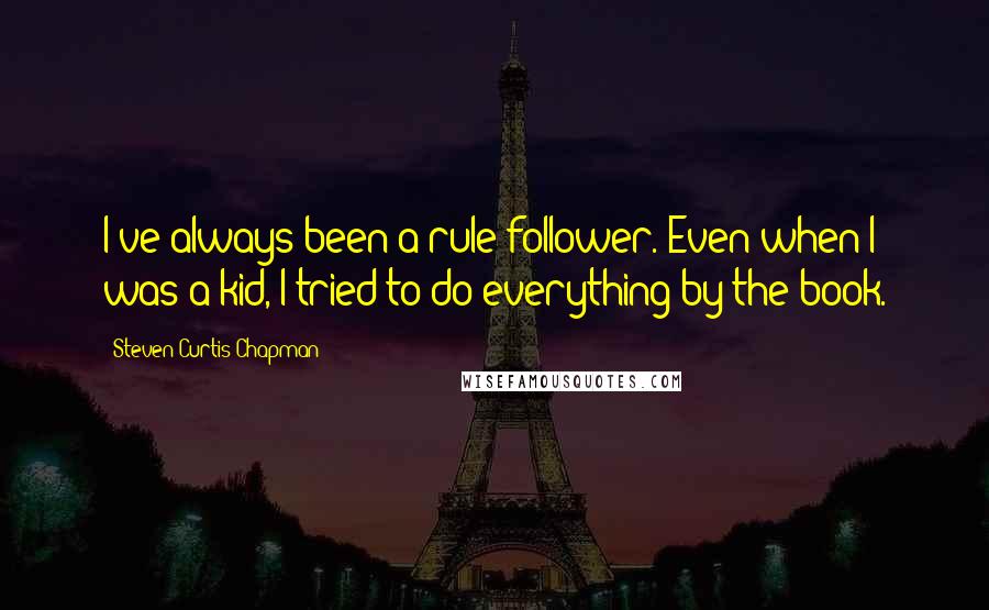 Steven Curtis Chapman quotes: I've always been a rule-follower. Even when I was a kid, I tried to do everything by the book.