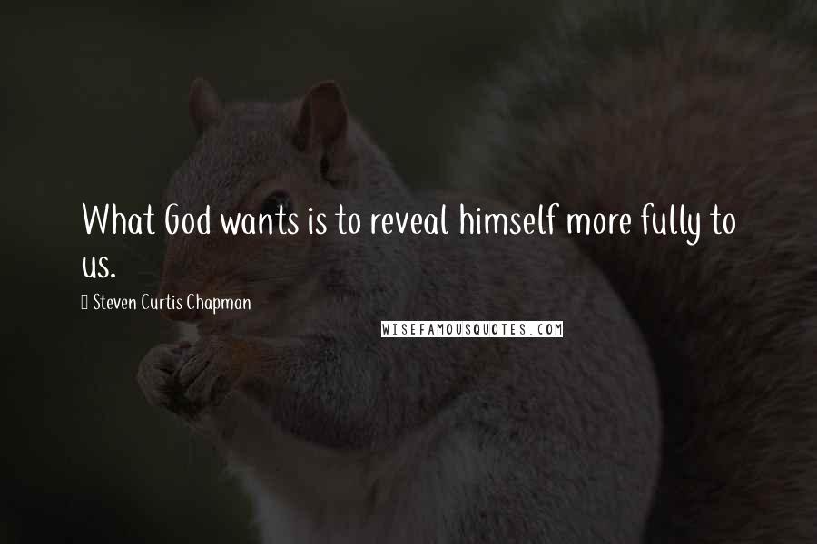 Steven Curtis Chapman quotes: What God wants is to reveal himself more fully to us.