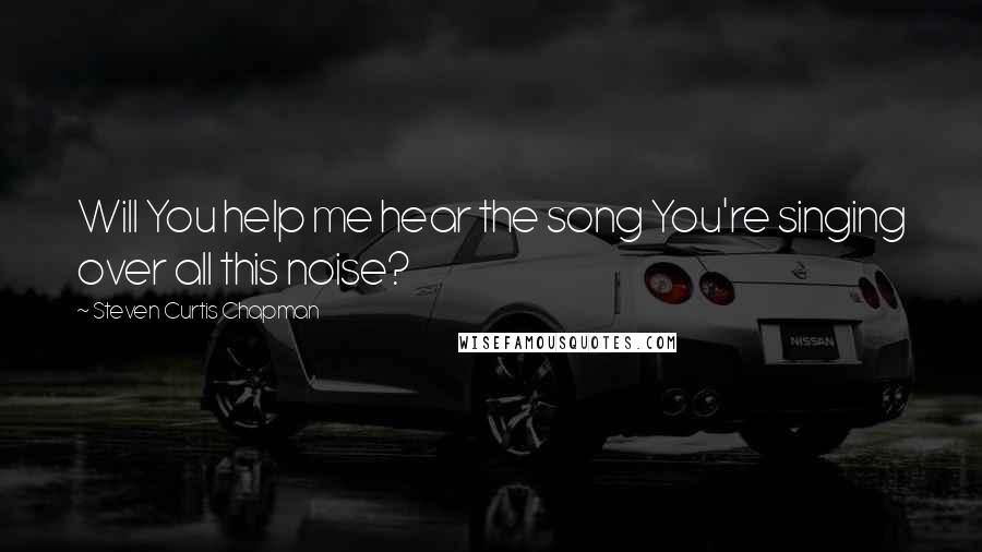 Steven Curtis Chapman quotes: Will You help me hear the song You're singing over all this noise?