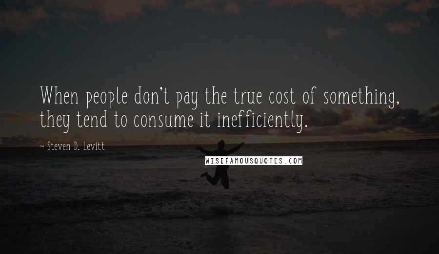 Steven D. Levitt quotes: When people don't pay the true cost of something, they tend to consume it inefficiently.
