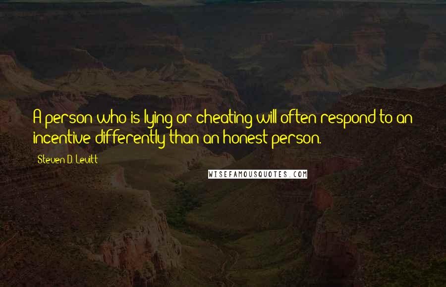 Steven D. Levitt quotes: A person who is lying or cheating will often respond to an incentive differently than an honest person.