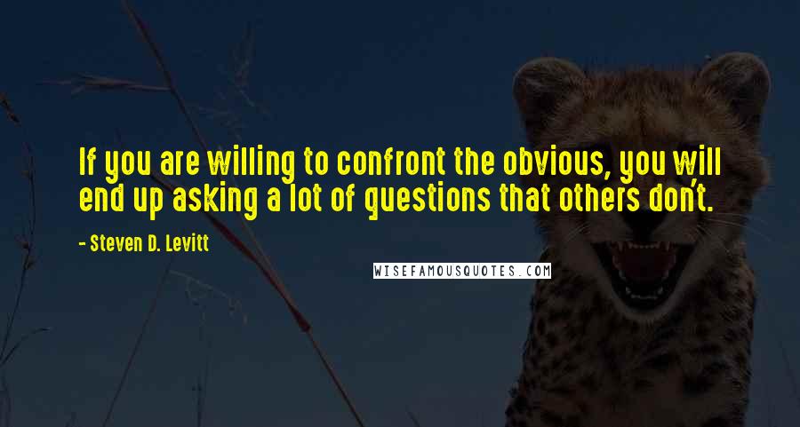 Steven D. Levitt quotes: If you are willing to confront the obvious, you will end up asking a lot of questions that others don't.