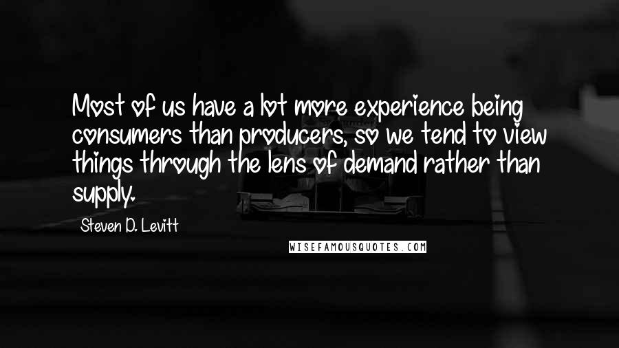 Steven D. Levitt quotes: Most of us have a lot more experience being consumers than producers, so we tend to view things through the lens of demand rather than supply.