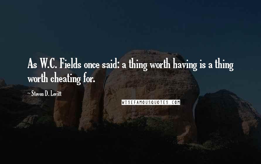 Steven D. Levitt quotes: As W.C. Fields once said: a thing worth having is a thing worth cheating for.