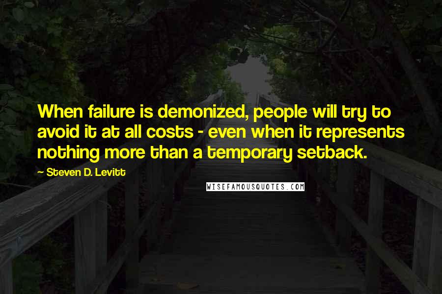 Steven D. Levitt quotes: When failure is demonized, people will try to avoid it at all costs - even when it represents nothing more than a temporary setback.