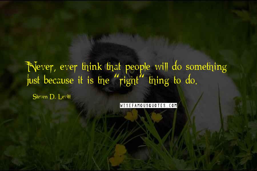 Steven D. Levitt quotes: Never, ever think that people will do something just because it is the "right" thing to do.