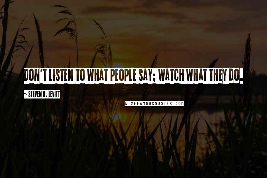 Steven D. Levitt quotes: Don't listen to what people say; watch what they do.