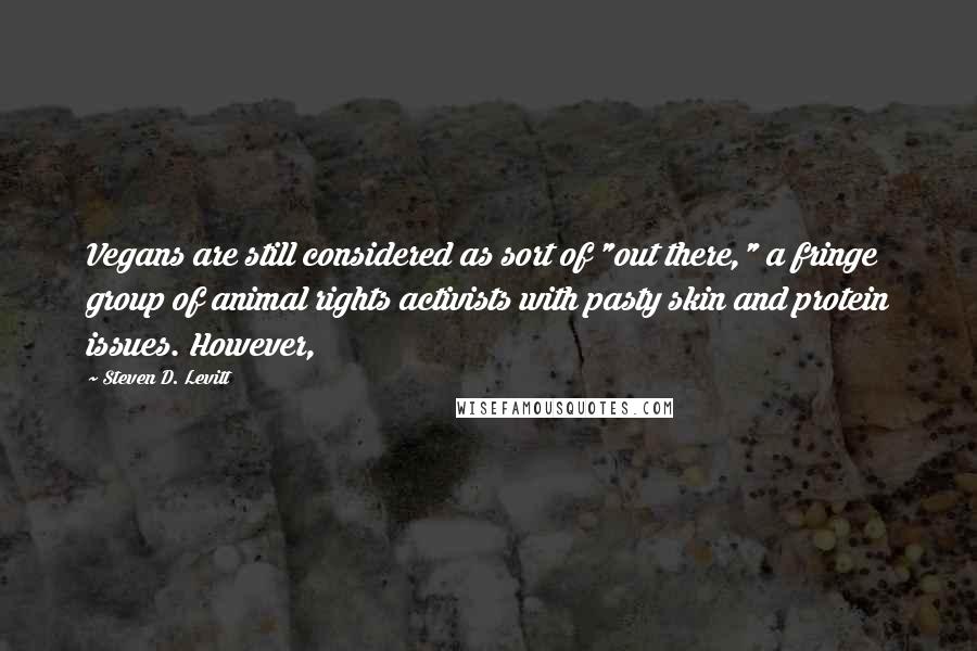 Steven D. Levitt quotes: Vegans are still considered as sort of "out there," a fringe group of animal rights activists with pasty skin and protein issues. However,