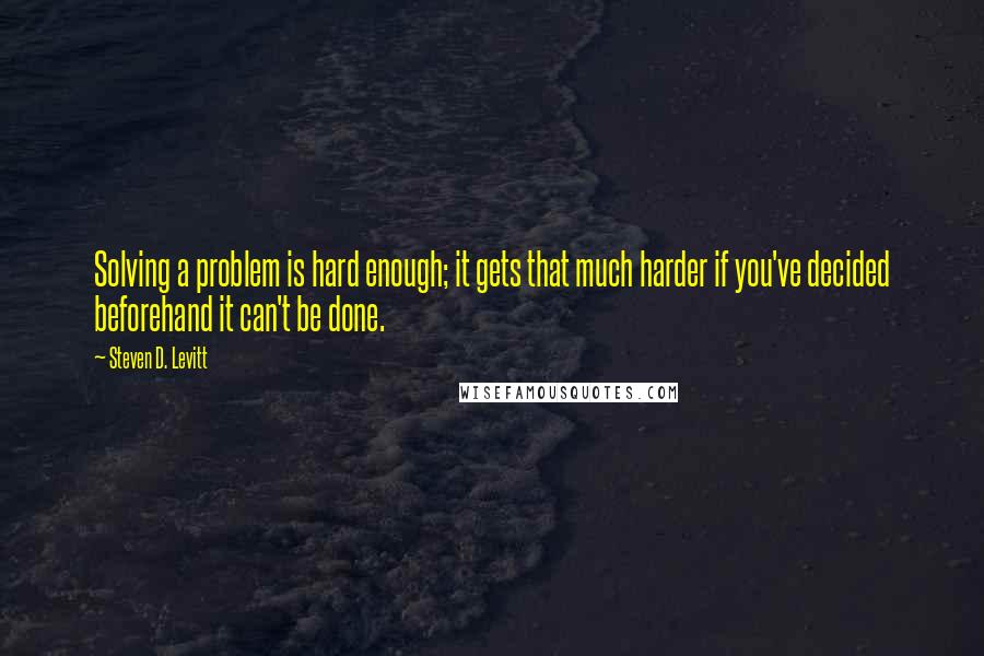 Steven D. Levitt quotes: Solving a problem is hard enough; it gets that much harder if you've decided beforehand it can't be done.