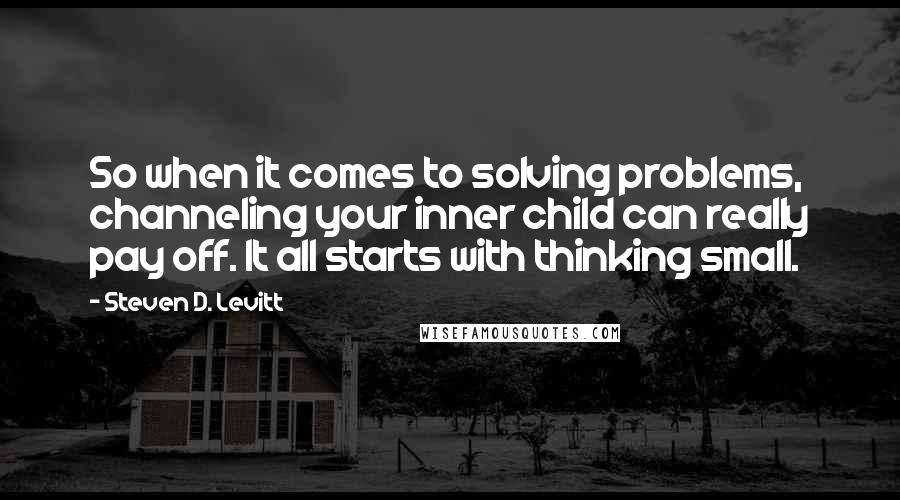 Steven D. Levitt quotes: So when it comes to solving problems, channeling your inner child can really pay off. It all starts with thinking small.