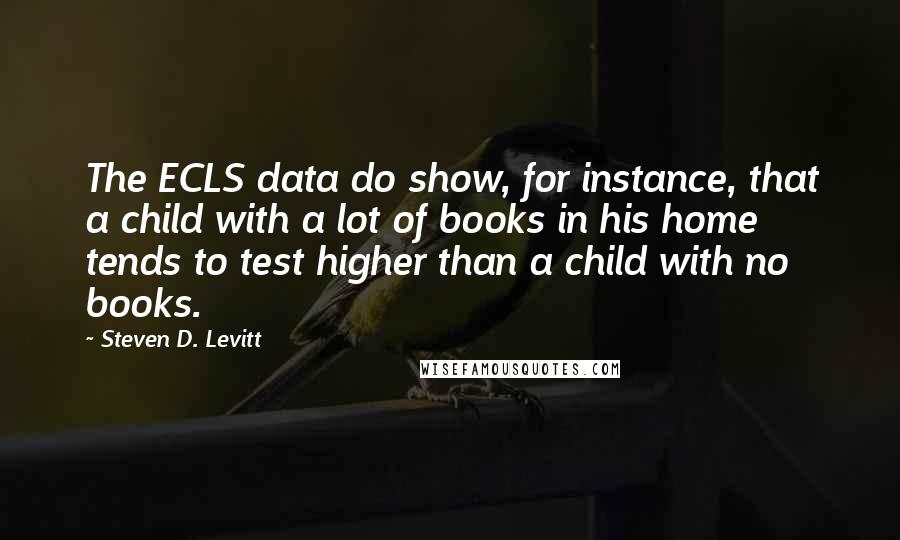 Steven D. Levitt quotes: The ECLS data do show, for instance, that a child with a lot of books in his home tends to test higher than a child with no books.